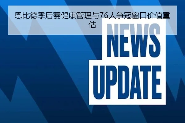 恩比德季后赛健康管理与76人争冠窗口价值重估